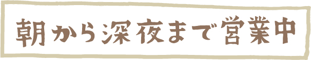 朝から深夜まで営業中